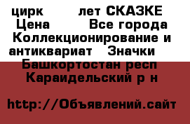 1.2) цирк : 100 лет СКАЗКЕ › Цена ­ 49 - Все города Коллекционирование и антиквариат » Значки   . Башкортостан респ.,Караидельский р-н